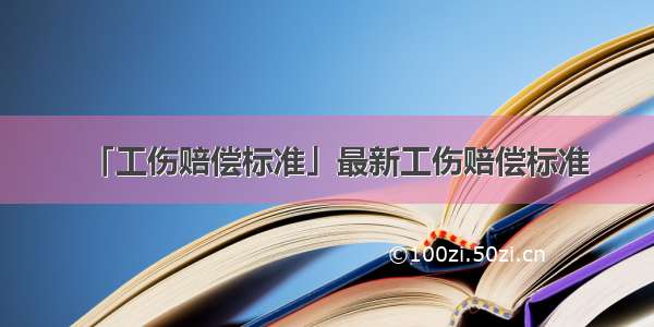 「工伤赔偿标准」最新工伤赔偿标准