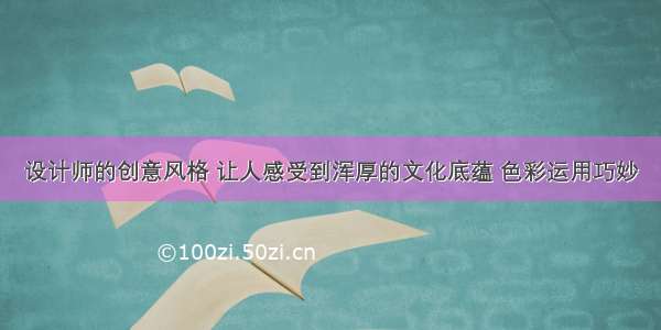 设计师的创意风格 让人感受到浑厚的文化底蕴 色彩运用巧妙