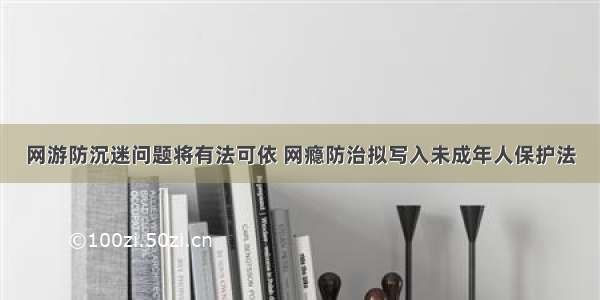 网游防沉迷问题将有法可依 网瘾防治拟写入未成年人保护法