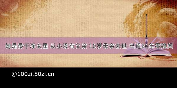 她是最干净女星 从小没有父亲 10岁母亲去世 出道26年零绯闻