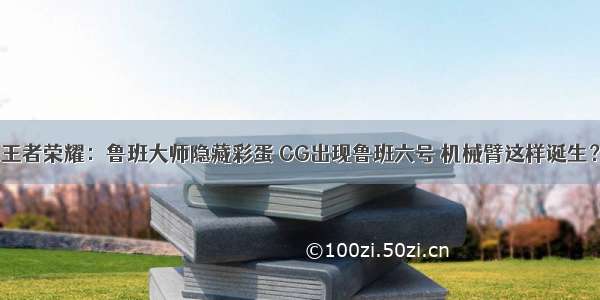 王者荣耀：鲁班大师隐藏彩蛋 CG出现鲁班六号 机械臂这样诞生？