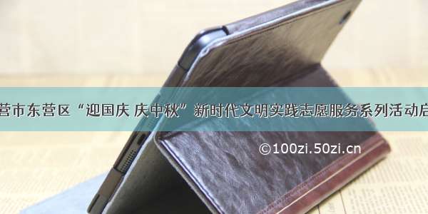 东营市东营区“迎国庆 庆中秋”新时代文明实践志愿服务系列活动启动