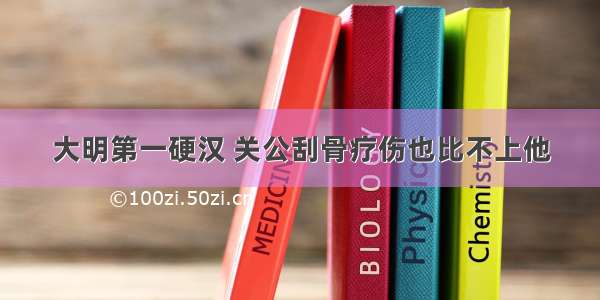 大明第一硬汉 关公刮骨疗伤也比不上他