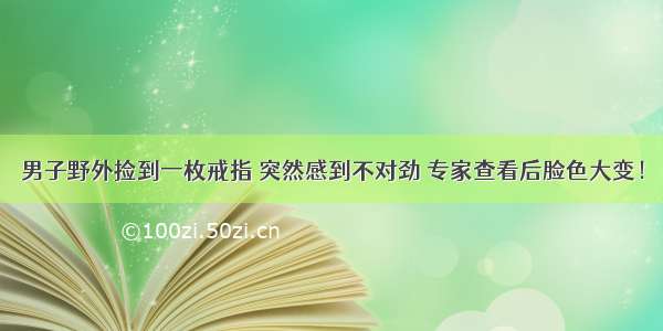 男子野外捡到一枚戒指 突然感到不对劲 专家查看后脸色大变！