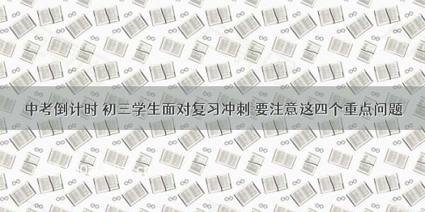 中考倒计时 初三学生面对复习冲刺 要注意这四个重点问题