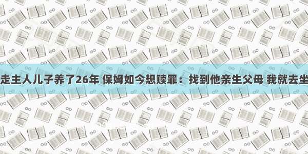 拐走主人儿子养了26年 保姆如今想赎罪：找到他亲生父母 我就去坐牢