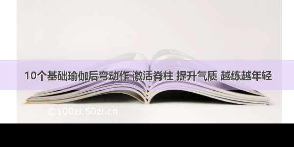 10个基础瑜伽后弯动作 激活脊柱 提升气质 越练越年轻