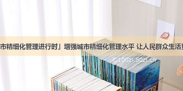 「城市精细化管理进行时」增强城市精细化管理水平 让人民群众生活更美好