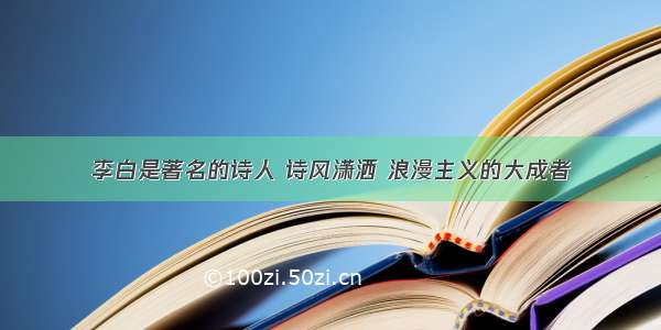 李白是著名的诗人 诗风潇洒 浪漫主义的大成者