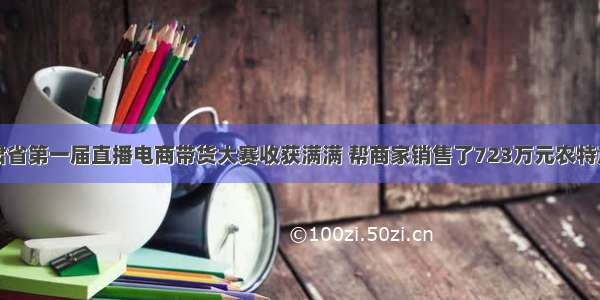 甘肃省第一届直播电商带货大赛收获满满 帮商家销售了723万元农特产品