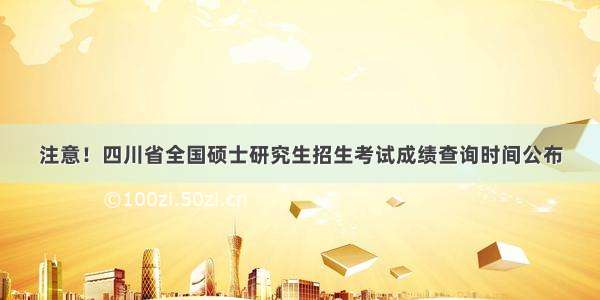 注意！四川省全国硕士研究生招生考试成绩查询时间公布