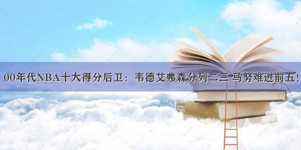 00年代NBA十大得分后卫：韦德艾弗森分列二三 马努难进前五！