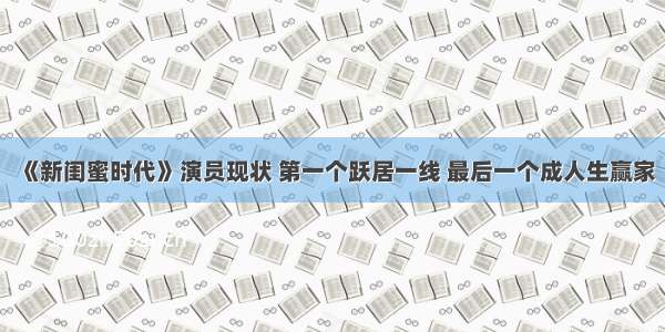 《新闺蜜时代》演员现状 第一个跃居一线 最后一个成人生赢家