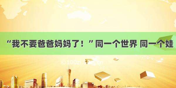 “我不要爸爸妈妈了！”同一个世界 同一个娃