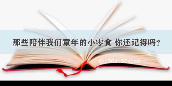 那些陪伴我们童年的小零食 你还记得吗？