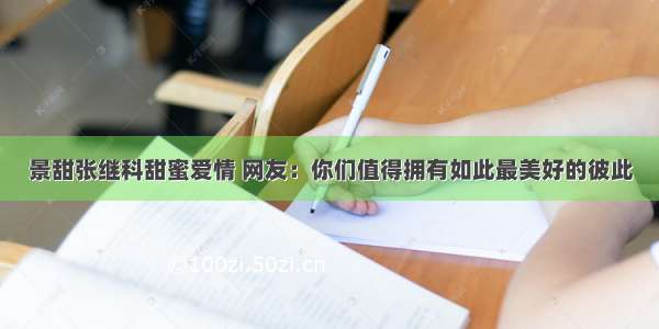 景甜张继科甜蜜爱情 网友：你们值得拥有如此最美好的彼此