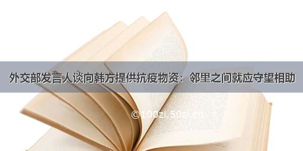 外交部发言人谈向韩方提供抗疫物资：邻里之间就应守望相助