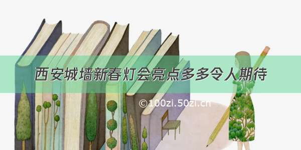 西安城墙新春灯会亮点多多令人期待