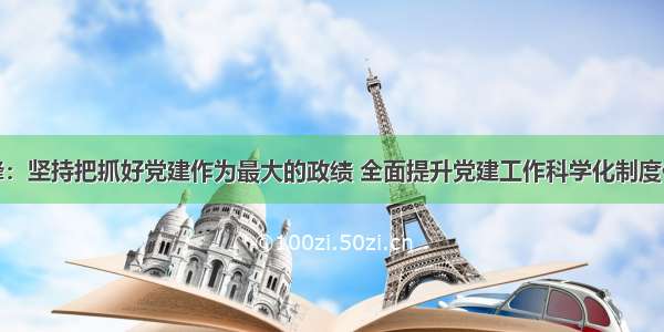 王东峰：坚持把抓好党建作为最大的政绩 全面提升党建工作科学化制度化水平