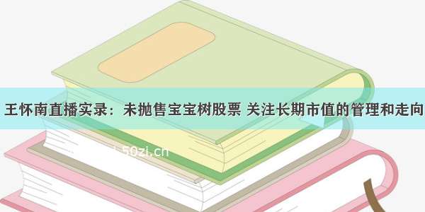 王怀南直播实录：未抛售宝宝树股票 关注长期市值的管理和走向