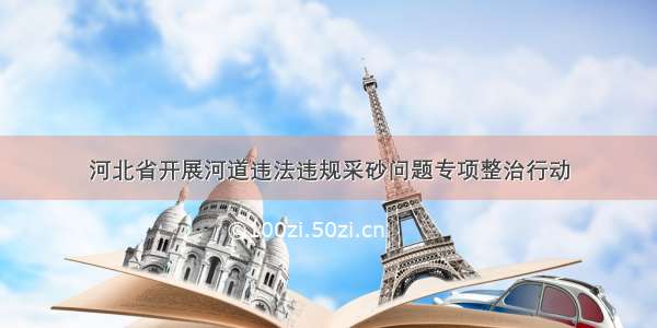 河北省开展河道违法违规采砂问题专项整治行动