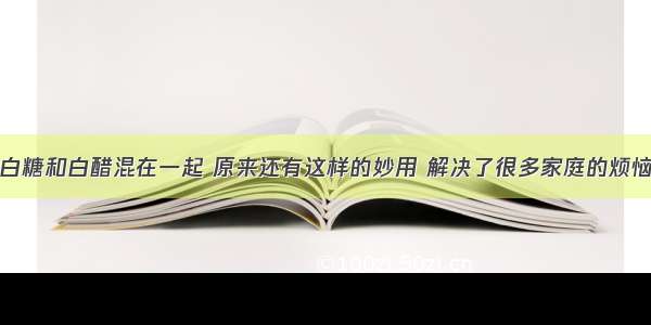 白糖和白醋混在一起 原来还有这样的妙用 解决了很多家庭的烦恼