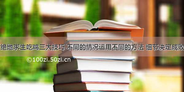 绝地求生吃鸡三大技巧 不同的情况运用不同的方法 细节决定成败