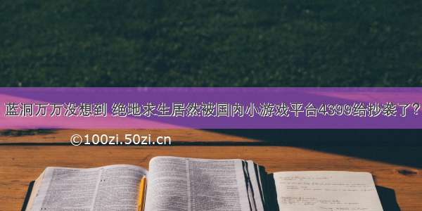 蓝洞万万没想到 绝地求生居然被国内小游戏平台4399给抄袭了？