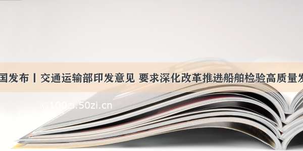 中国发布丨交通运输部印发意见 要求深化改革推进船舶检验高质量发展