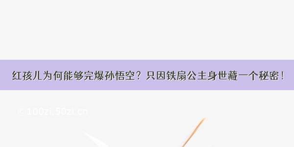 红孩儿为何能够完爆孙悟空？只因铁扇公主身世藏一个秘密！