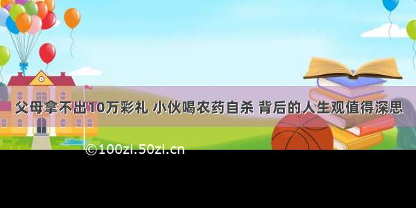 父母拿不出10万彩礼 小伙喝农药自杀 背后的人生观值得深思