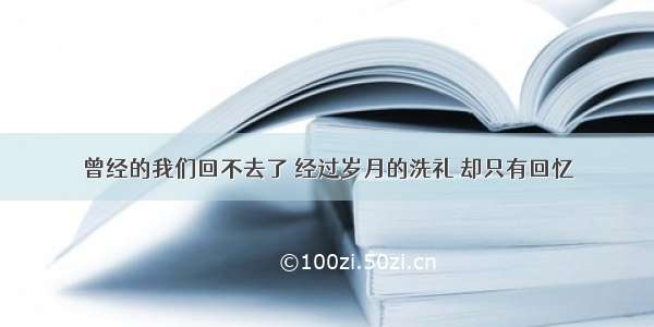 曾经的我们回不去了 经过岁月的洗礼 却只有回忆