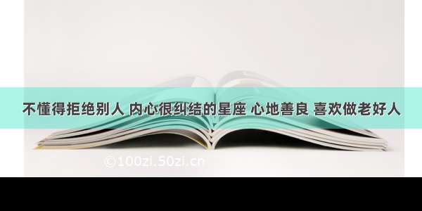 不懂得拒绝别人 内心很纠结的星座 心地善良 喜欢做老好人