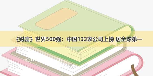 《财富》世界500强：中国133家公司上榜 居全球第一