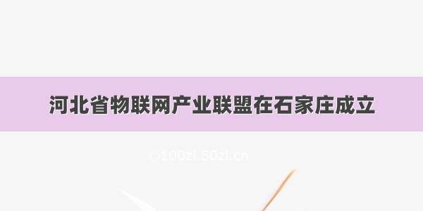 河北省物联网产业联盟在石家庄成立