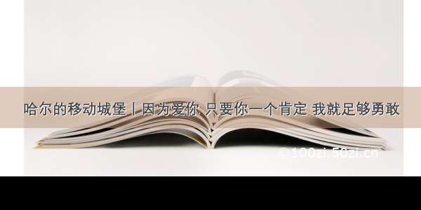 哈尔的移动城堡丨因为爱你 只要你一个肯定 我就足够勇敢