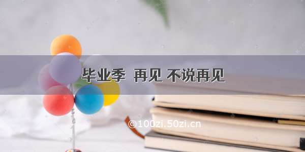 毕业季｜再见 不说再见