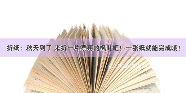 折纸：秋天到了 来折一片漂亮的枫叶吧！一张纸就能完成哦！