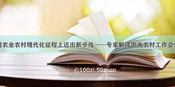 在实现农业农村现代化征程上迈出新步伐——专家解读中央农村工作会议精神