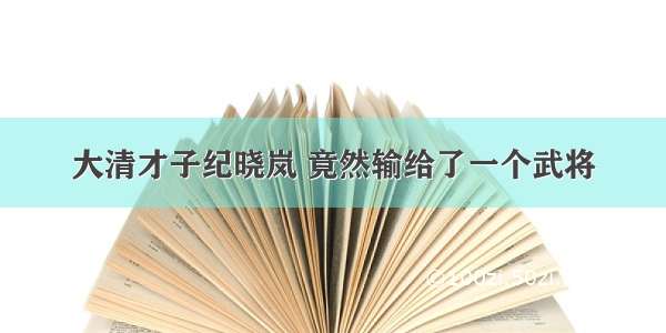 大清才子纪晓岚 竟然输给了一个武将