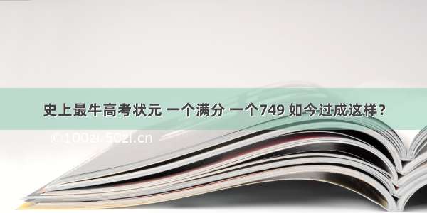 史上最牛高考状元 一个满分 一个749 如今过成这样？