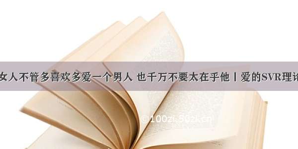 女人不管多喜欢多爱一个男人 也千万不要太在乎他丨爱的SVR理论