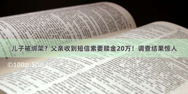 儿子被绑架？父亲收到短信索要赎金20万！调查结果惊人