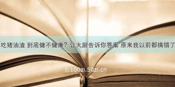 吃猪油渣 到底健不健康？让大厨告诉你答案 原来我以前都搞错了