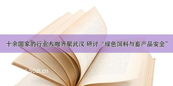 十余国家的行业大咖齐聚武汉 研讨“绿色饲料与畜产品安全”