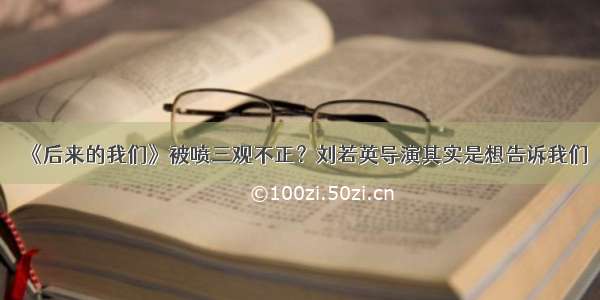 《后来的我们》被喷三观不正？刘若英导演其实是想告诉我们