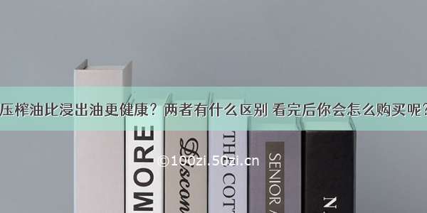 压榨油比浸出油更健康？两者有什么区别 看完后你会怎么购买呢？