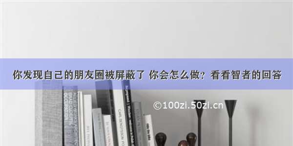 你发现自己的朋友圈被屏蔽了 你会怎么做？看看智者的回答