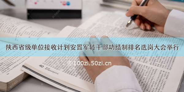 陕西省级单位接收计划安置军转干部功绩制排名选岗大会举行