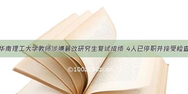 华南理工大学教师涉嫌篡改研究生复试成绩 4人已停职并接受检查